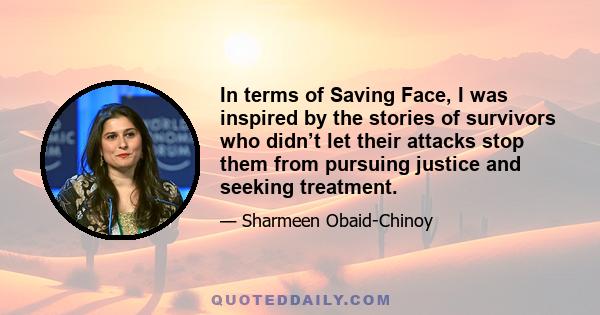 In terms of Saving Face, I was inspired by the stories of survivors who didn’t let their attacks stop them from pursuing justice and seeking treatment.