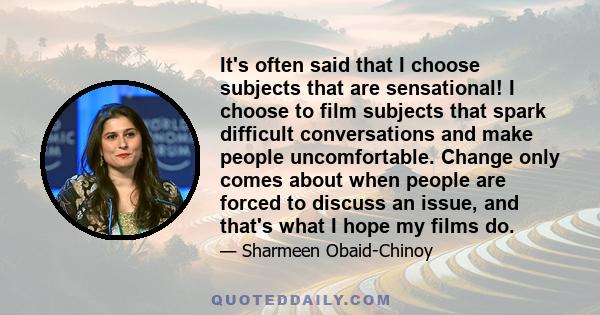 It's often said that I choose subjects that are sensational! I choose to film subjects that spark difficult conversations and make people uncomfortable. Change only comes about when people are forced to discuss an