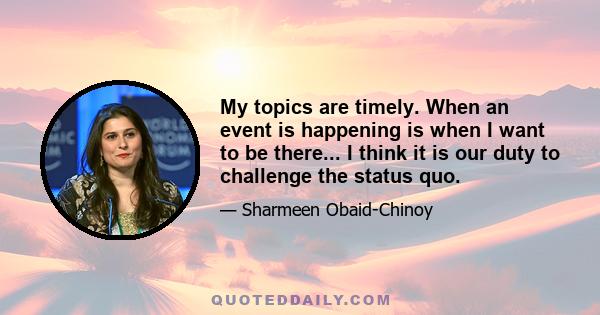 My topics are timely. When an event is happening is when I want to be there... I think it is our duty to challenge the status quo.