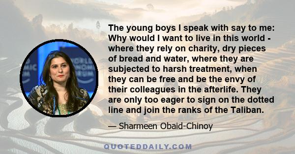 The young boys I speak with say to me: Why would I want to live in this world - where they rely on charity, dry pieces of bread and water, where they are subjected to harsh treatment, when they can be free and be the