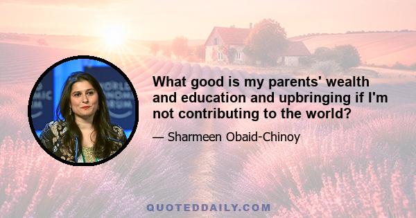 What good is my parents' wealth and education and upbringing if I'm not contributing to the world?