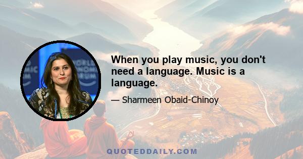 When you play music, you don't need a language. Music is a language.