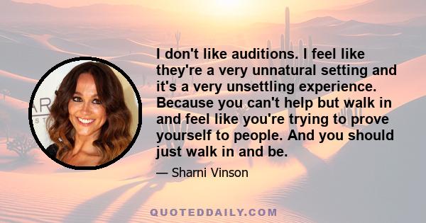 I don't like auditions. I feel like they're a very unnatural setting and it's a very unsettling experience. Because you can't help but walk in and feel like you're trying to prove yourself to people. And you should just 