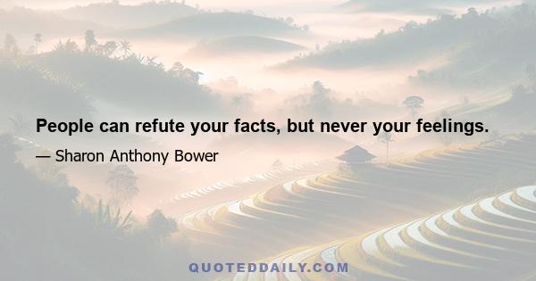 People can refute your facts, but never your feelings.