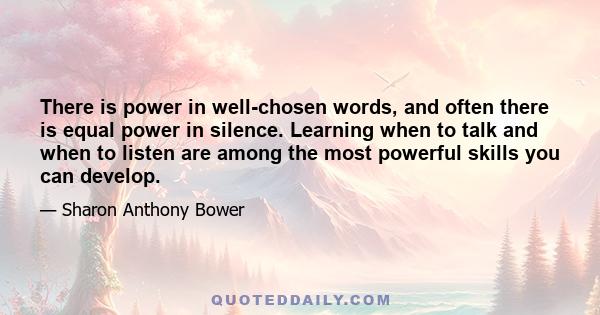 There is power in well-chosen words, and often there is equal power in silence. Learning when to talk and when to listen are among the most powerful skills you can develop.