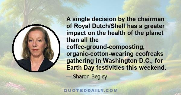 A single decision by the chairman of Royal Dutch/Shell has a greater impact on the health of the planet than all the coffee-ground-composting, organic-cotton-wearing ecofreaks gathering in Washington D.C., for Earth Day 