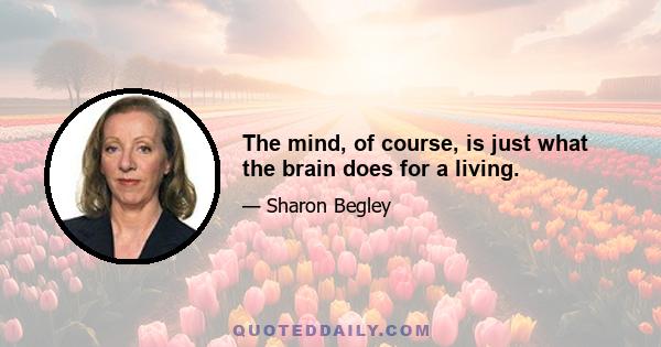 The mind, of course, is just what the brain does for a living.