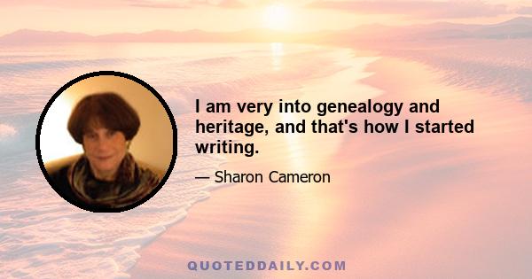 I am very into genealogy and heritage, and that's how I started writing.