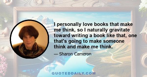 I personally love books that make me think, so I naturally gravitate toward writing a book like that, one that's going to make someone think and make me think.