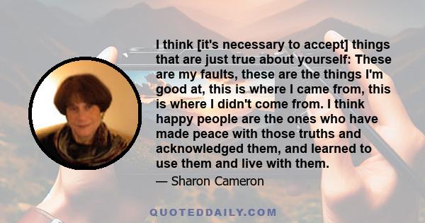 I think [it's necessary to accept] things that are just true about yourself: These are my faults, these are the things I'm good at, this is where I came from, this is where I didn't come from. I think happy people are