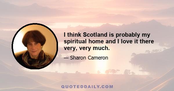 I think Scotland is probably my spiritual home and I love it there very, very much.