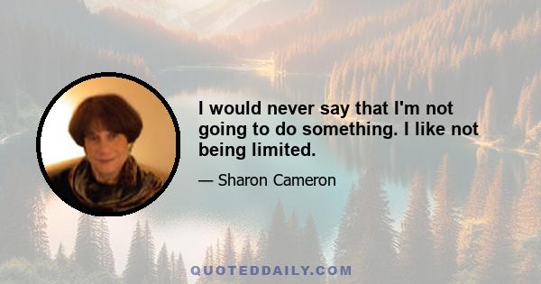 I would never say that I'm not going to do something. I like not being limited.