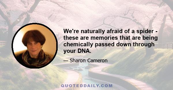 We're naturally afraid of a spider - these are memories that are being chemically passed down through your DNA.