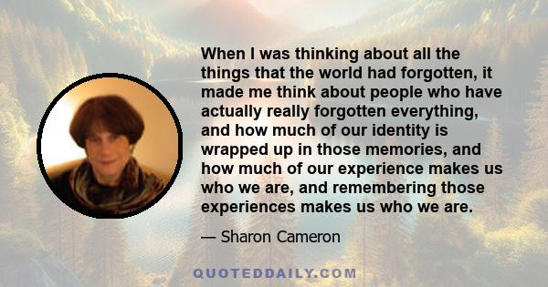 When I was thinking about all the things that the world had forgotten, it made me think about people who have actually really forgotten everything, and how much of our identity is wrapped up in those memories, and how