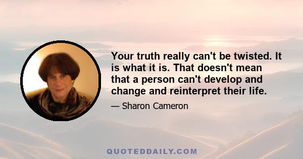 Your truth really can't be twisted. It is what it is. That doesn't mean that a person can't develop and change and reinterpret their life.