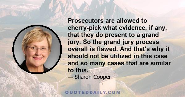 Prosecutors are allowed to cherry-pick what evidence, if any, that they do present to a grand jury. So the grand jury process overall is flawed. And that's why it should not be utilized in this case and so many cases