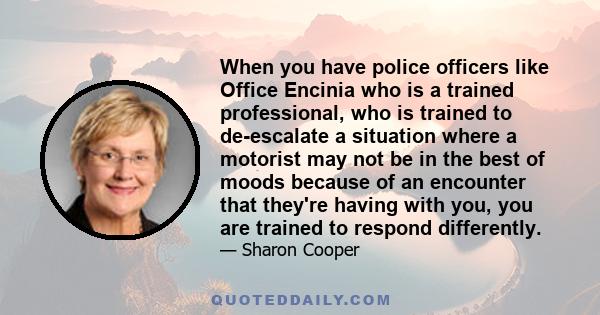 When you have police officers like Office Encinia who is a trained professional, who is trained to de-escalate a situation where a motorist may not be in the best of moods because of an encounter that they're having