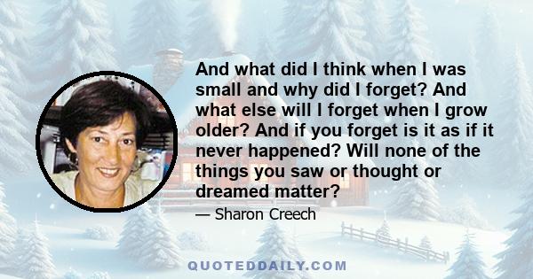 And what did I think when I was small and why did I forget? And what else will I forget when I grow older? And if you forget is it as if it never happened? Will none of the things you saw or thought or dreamed matter?