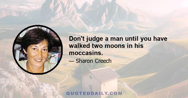 Don't judge a man until you have walked two moons in his moccasins.