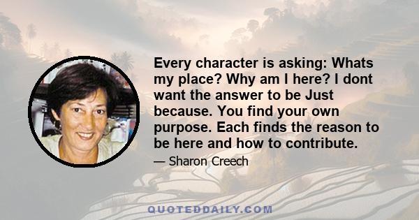 Every character is asking: Whats my place? Why am I here? I dont want the answer to be Just because. You find your own purpose. Each finds the reason to be here and how to contribute.