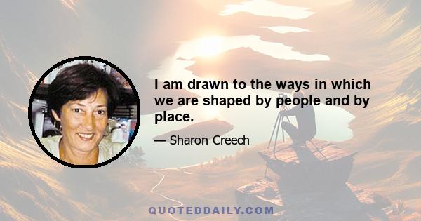 I am drawn to the ways in which we are shaped by people and by place.