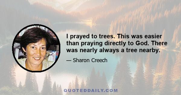 I prayed to trees. This was easier than praying directly to God. There was nearly always a tree nearby.