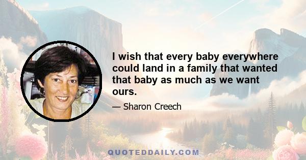 I wish that every baby everywhere could land in a family that wanted that baby as much as we want ours.