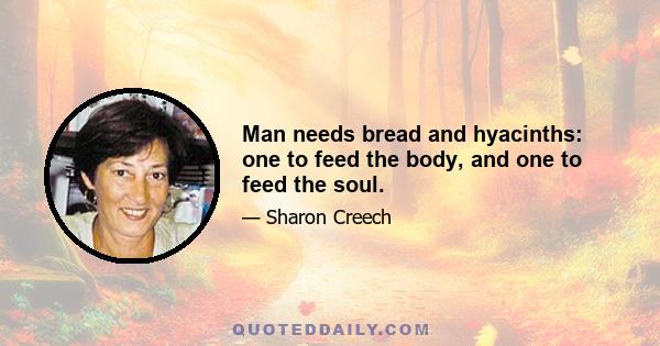 Man needs bread and hyacinths: one to feed the body, and one to feed the soul.