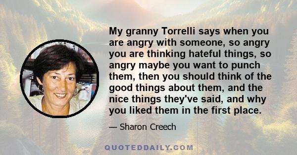 My granny Torrelli says when you are angry with someone, so angry you are thinking hateful things, so angry maybe you want to punch them, then you should think of the good things about them, and the nice things they've