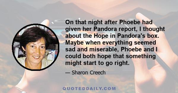 On that night after Phoebe had given her Pandora report, I thought about the Hope in Pandora's box. Maybe when everything seemed sad and miserable, Phoebe and I could both hope that something might start to go right.