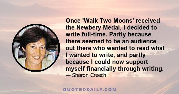 Once 'Walk Two Moons' received the Newbery Medal, I decided to write full-time. Partly because there seemed to be an audience out there who wanted to read what I wanted to write, and partly because I could now support