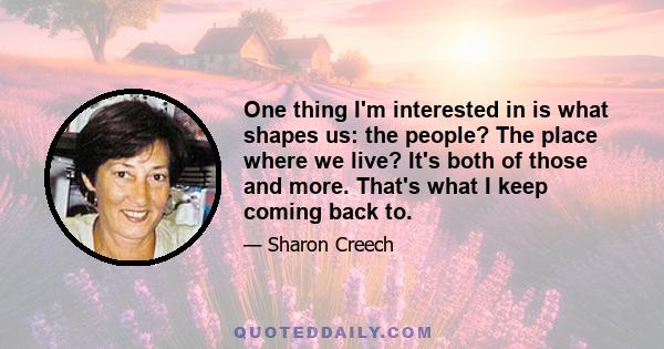 One thing I'm interested in is what shapes us: the people? The place where we live? It's both of those and more. That's what I keep coming back to.