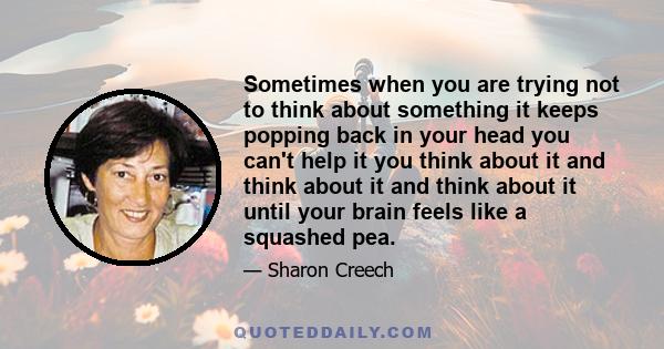 Sometimes when you are trying not to think about something it keeps popping back in your head you can't help it you think about it and think about it and think about it until your brain feels like a squashed pea.