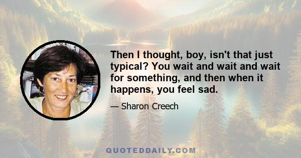 Then I thought, boy, isn't that just typical? You wait and wait and wait for something, and then when it happens, you feel sad.