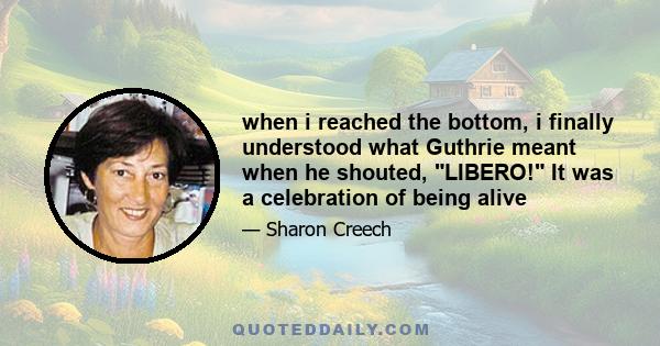 when i reached the bottom, i finally understood what Guthrie meant when he shouted, LIBERO! It was a celebration of being alive