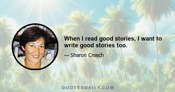 When I read good stories, I want to write good stories too.