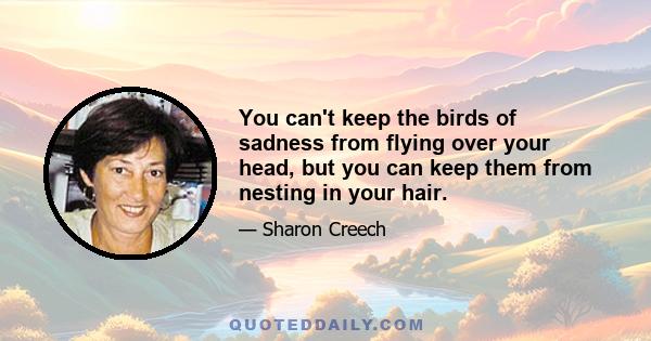 You can't keep the birds of sadness from flying over your head, but you can keep them from nesting in your hair.