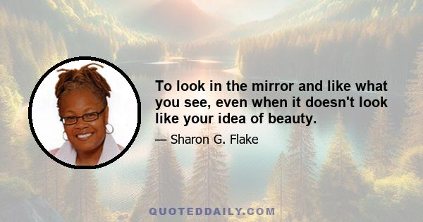 To look in the mirror and like what you see, even when it doesn't look like your idea of beauty.