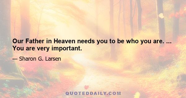 Our Father in Heaven needs you to be who you are. ... You are very important.