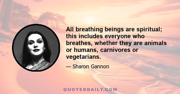 All breathing beings are spiritual; this includes everyone who breathes, whether they are animals or humans, carnivores or vegetarians.