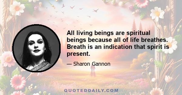 All living beings are spiritual beings because all of life breathes. Breath is an indication that spirit is present.