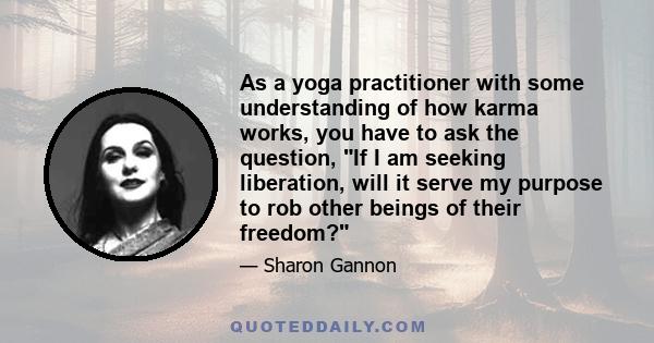 As a yoga practitioner with some understanding of how karma works, you have to ask the question, If I am seeking liberation, will it serve my purpose to rob other beings of their freedom?