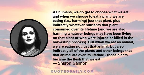 As humans, we do get to choose what we eat, and when we choose to eat a plant, we are eating (i.e., harming) just that plant, plus indirectly whatever nutrients that plant consumed over its lifetime (and we are also