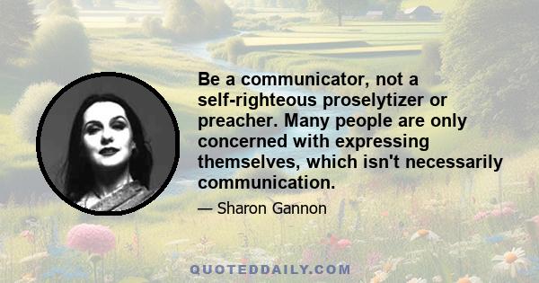 Be a communicator, not a self-righteous proselytizer or preacher. Many people are only concerned with expressing themselves, which isn't necessarily communication.