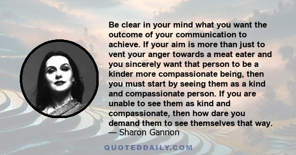 Be clear in your mind what you want the outcome of your communication to achieve. If your aim is more than just to vent your anger towards a meat eater and you sincerely want that person to be a kinder more