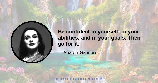 Be confident in yourself, in your abilities, and in your goals. Then go for it.