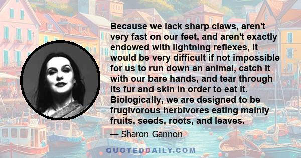 Because we lack sharp claws, aren't very fast on our feet, and aren't exactly endowed with lightning reflexes, it would be very difficult if not impossible for us to run down an animal, catch it with our bare hands, and 