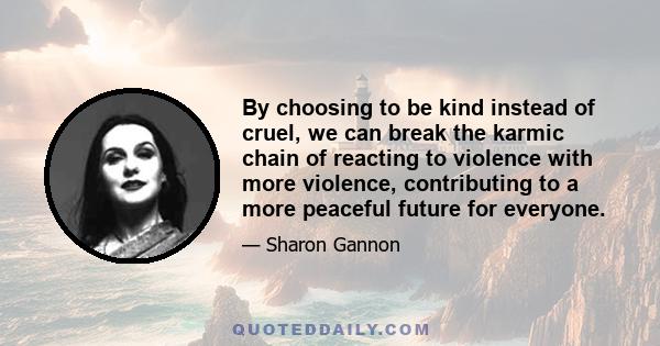 By choosing to be kind instead of cruel, we can break the karmic chain of reacting to violence with more violence, contributing to a more peaceful future for everyone.