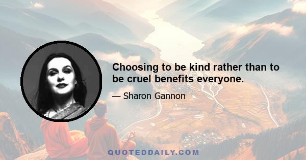 Choosing to be kind rather than to be cruel benefits everyone.