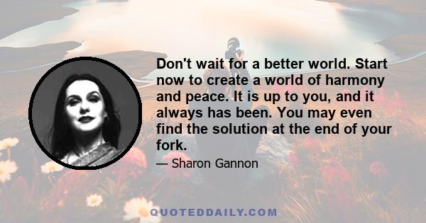 Don't wait for a better world. Start now to create a world of harmony and peace. It is up to you, and it always has been. You may even find the solution at the end of your fork.